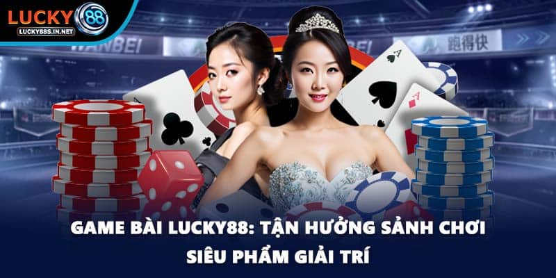 Game Bài Lucky88 – Trải Nghiệm Game Bài Đổi Thưởng Hấp Dẫn